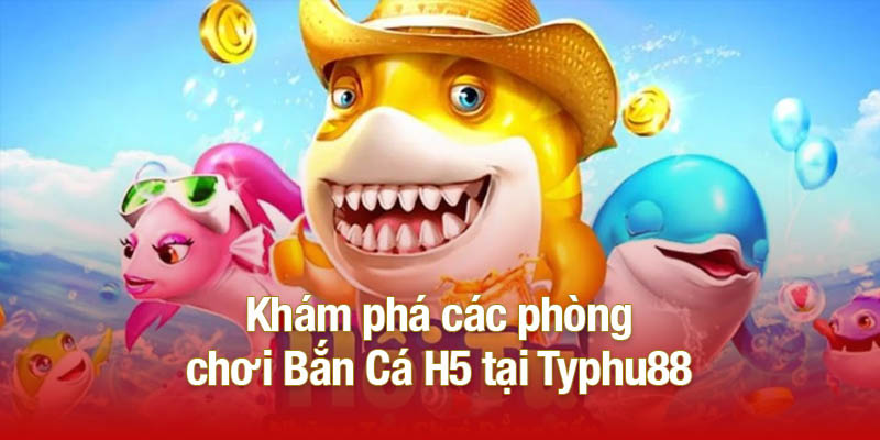 Khám phá các phòng chơi Bắn Cá H5 tại Typhu88