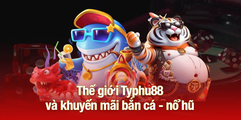 Thế giới Typhu88 và khuyến mãi bắn cá - nổ hũ